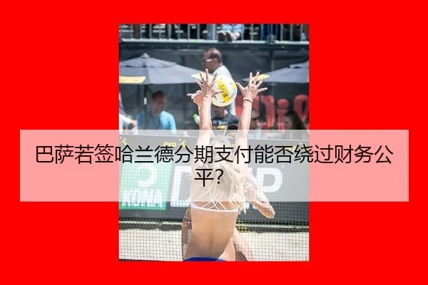 巴萨若签哈兰德分期支付能否绕过财务公平？